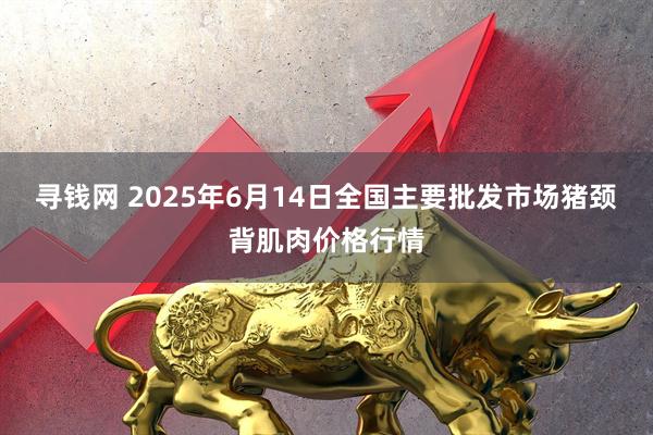 寻钱网 2025年6月14日全国主要批发市场猪颈背肌肉价格行情