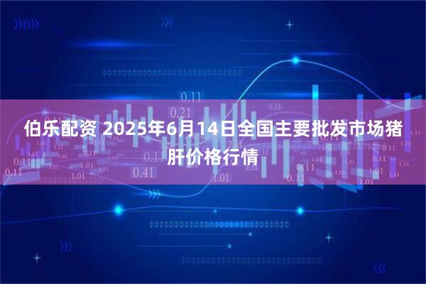 伯乐配资 2025年6月14日全国主要批发市场猪肝价格行情
