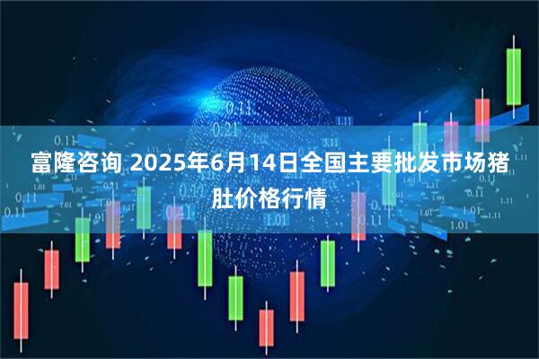 富隆咨询 2025年6月14日全国主要批发市场猪肚价格行情