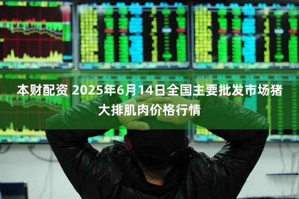 本财配资 2025年6月14日全国主要批发市场猪大排肌肉价格行情