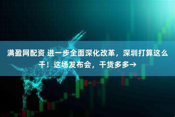 满盈网配资 进一步全面深化改革，深圳打算这么干！这场发布会，干货多多→