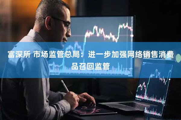 富深所 市场监管总局：进一步加强网络销售消费品召回监管