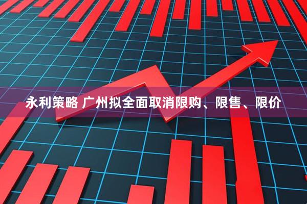 永利策略 广州拟全面取消限购、限售、限价