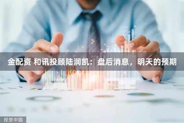 金配资 和讯投顾陆润凯：盘后消息，明天的预期