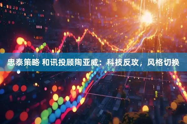 忠泰策略 和讯投顾陶亚威：科技反攻，风格切换