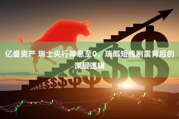 亿盛资产 瑞士央行降息至0，瑞郎短线剧震背后的深层逻辑