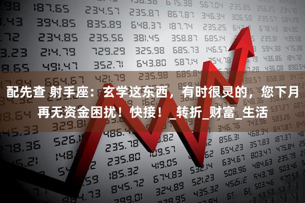 配先查 射手座：玄学这东西，有时很灵的，您下月再无资金困扰！快接！_转折_财富_生活