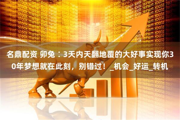 名鼎配资 卯兔∶3天内天翻地覆的大好事实现你30年梦想就在此刻，别错过！_机会_好运_转机