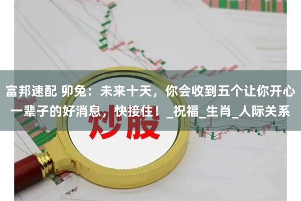 富邦速配 卯兔：未来十天，你会收到五个让你开心一辈子的好消息，快接住！_祝福_生肖_人际关系