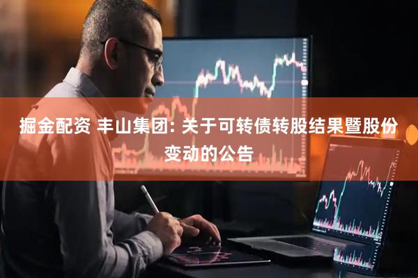 掘金配资 丰山集团: 关于可转债转股结果暨股份变动的公告