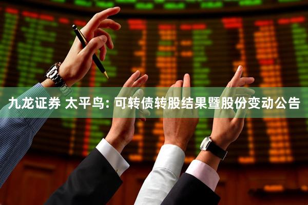 九龙证券 太平鸟: 可转债转股结果暨股份变动公告