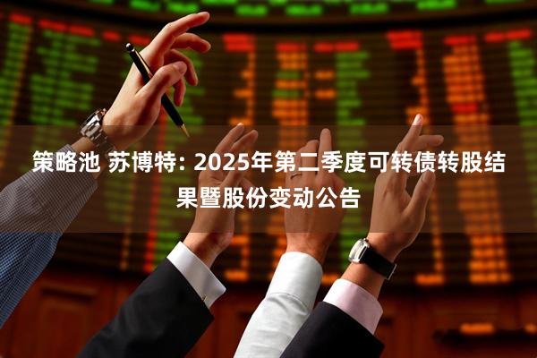 策略池 苏博特: 2025年第二季度可转债转股结果暨股份变动公告