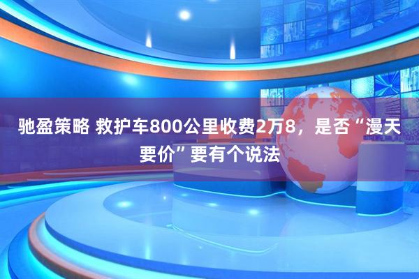驰盈策略 救护车800公里收费2万8，是否“漫天要价”要有个说法