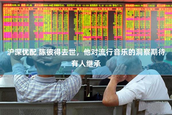沪深优配 陈彼得去世，他对流行音乐的洞察期待有人继承