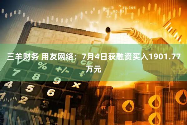 三羊财务 用友网络：7月4日获融资买入1901.77万元