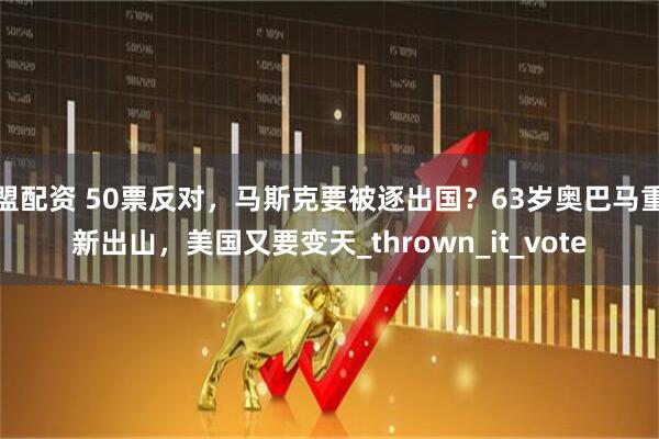 盟配资 50票反对，马斯克要被逐出国？63岁奥巴马重新出山，美国又要变天_thrown_it_vote