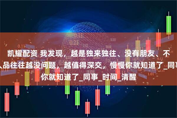 凯耀配资 我发现，越是独来独往、没有朋友、不合群的人，人品往往越没问题，越值得深交，慢慢你就知道了_同事_时间_清醒