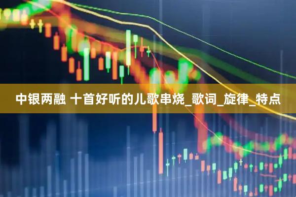 中银两融 十首好听的儿歌串烧_歌词_旋律_特点