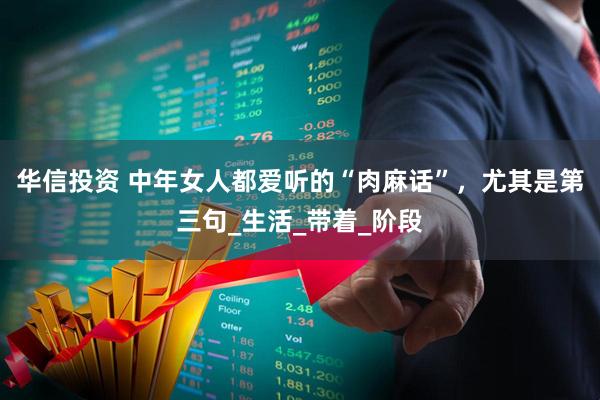 华信投资 中年女人都爱听的“肉麻话”，尤其是第三句_生活_带着_阶段