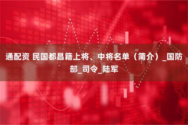 通配资 民国都昌籍上将、中将名单（简介）_国防部_司令_陆军