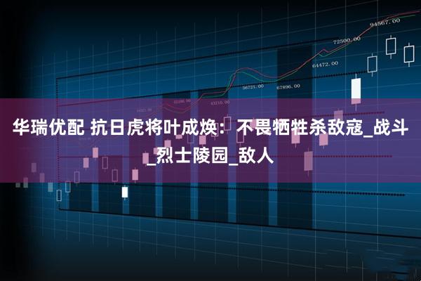 华瑞优配 抗日虎将叶成焕：不畏牺牲杀敌寇_战斗_烈士陵园_敌人