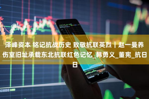泽峰资本 铭记抗战历史 致敬抗联英烈｜赵一曼养伤室旧址承载东北抗联红色记忆_韩勇义_董宪_抗日