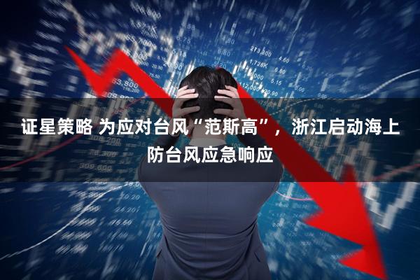证星策略 为应对台风“范斯高”，浙江启动海上防台风应急响应