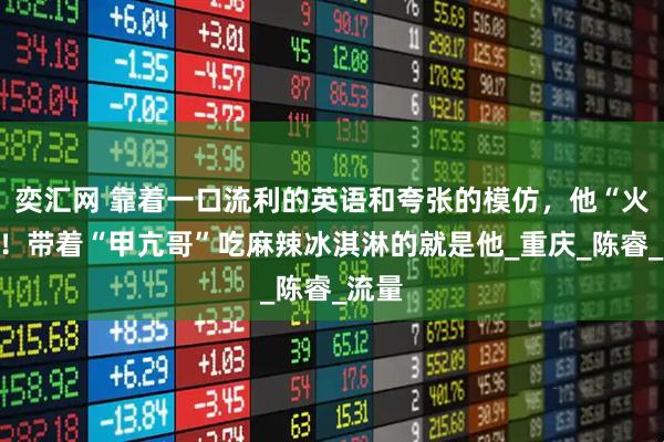 奕汇网 靠着一口流利的英语和夸张的模仿，他“火”了！带着“甲亢哥”吃麻辣冰淇淋的就是他_重庆_陈睿_流量