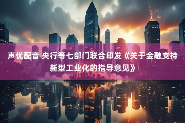 声优配音 央行等七部门联合印发《关于金融支持新型工业化的指导意见》