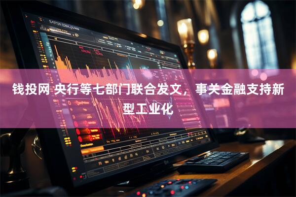 钱投网 央行等七部门联合发文，事关金融支持新型工业化