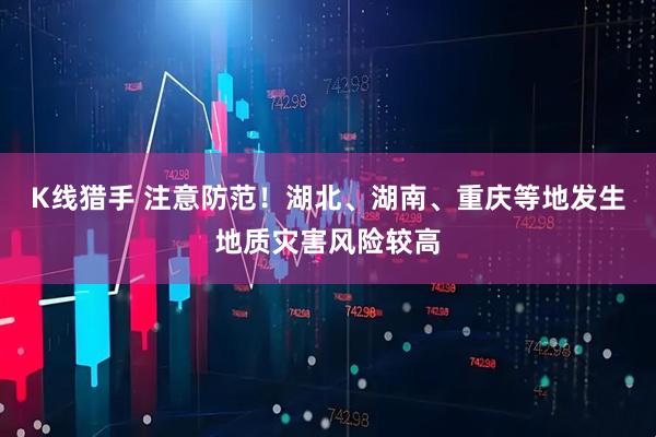 K线猎手 注意防范！湖北、湖南、重庆等地发生地质灾害风险较高