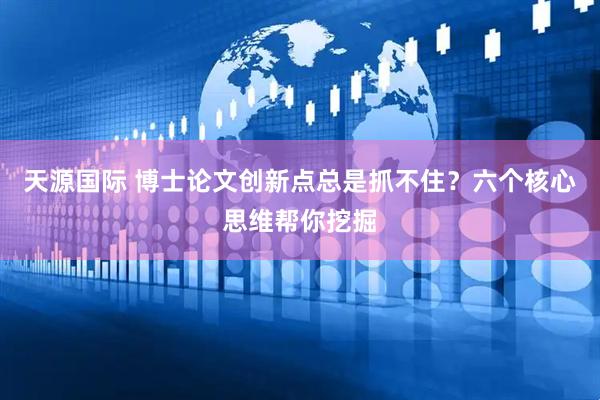 天源国际 博士论文创新点总是抓不住？六个核心思维帮你挖掘