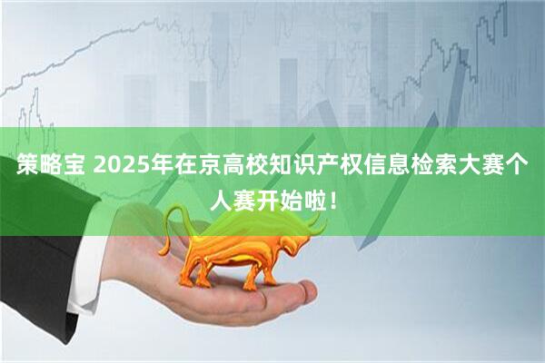 策略宝 2025年在京高校知识产权信息检索大赛个人赛开始啦！