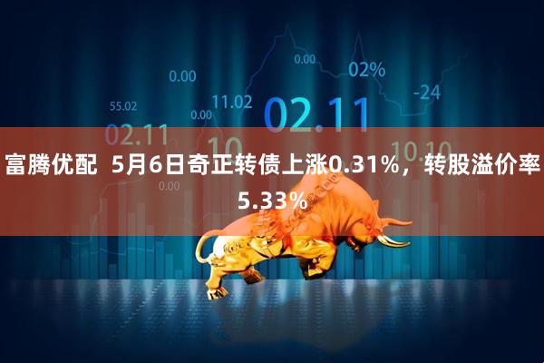 富腾优配  5月6日奇正转债上涨0.31%，转股溢价率5.33%