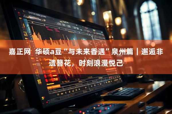 嘉正网  华硕a豆“与未来香遇”泉州篇｜邂逅非遗簪花，时刻浪漫悦己