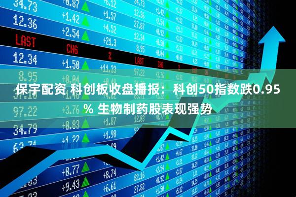 保宇配资 科创板收盘播报:科创50指数跌0.95% 生物制药股表现强势
