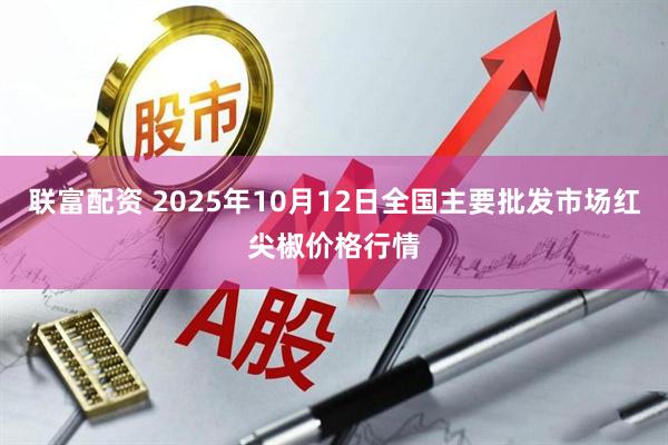 联富配资 2025年10月12日全国主要批发市场红尖椒价格行情