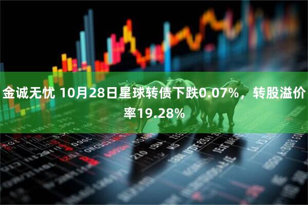 金诚无忧 10月28日星球转债下跌0.07%,转股溢价率19.28%
