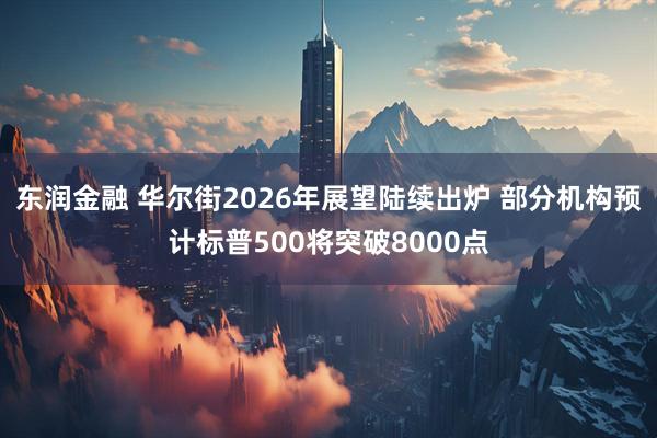 东润金融 华尔街2026年展望陆续出炉 部分机构预计标普500将突破8000点