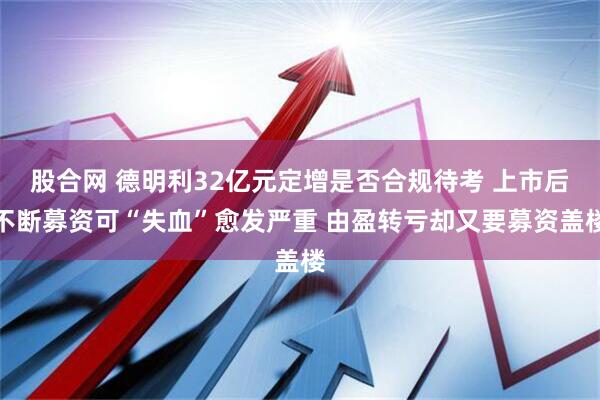 股合网 德明利32亿元定增是否合规待考 上市后不断募资可“失血”愈发严重 由盈转亏却又要募资盖楼