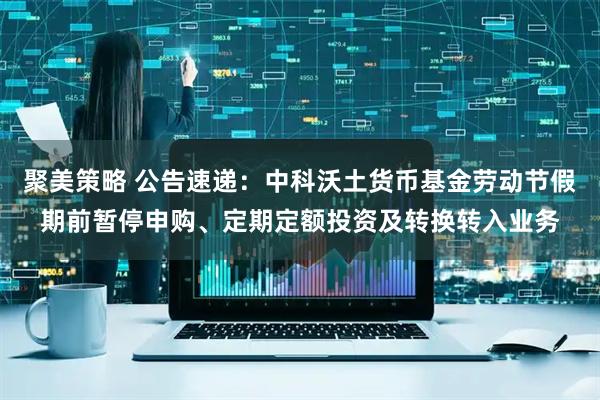 聚美策略 公告速递：中科沃土货币基金劳动节假期前暂停申购、定期定额投资及转换转入业务