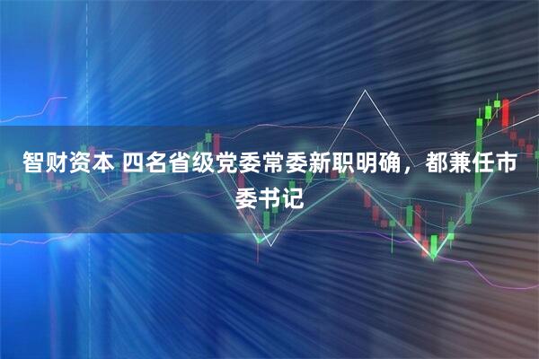 智财资本 四名省级党委常委新职明确，都兼任市委书记