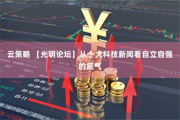 云策略 【光明论坛】从十大科技新闻看自立自强的底气
