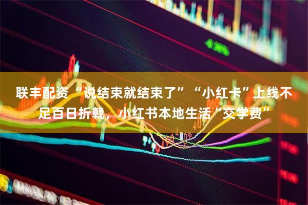 联丰配资 “说结束就结束了” “小红卡”上线不足百日折戟，小红书本地生活“交学费”