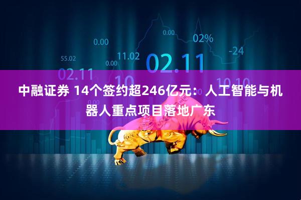 中融证券 14个签约超246亿元：人工智能与机器人重点项目落地广东