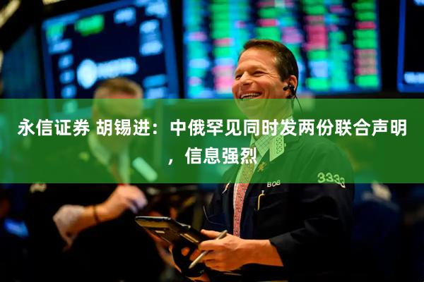 永信证券 胡锡进：中俄罕见同时发两份联合声明，信息强烈