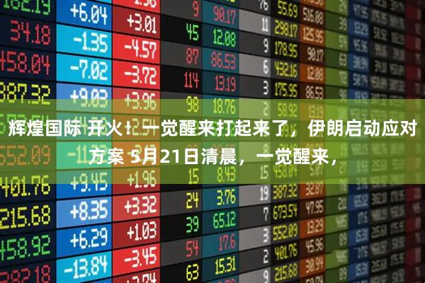 辉煌国际 开火！一觉醒来打起来了，伊朗启动应对方案 5月21日清晨，一觉醒来，